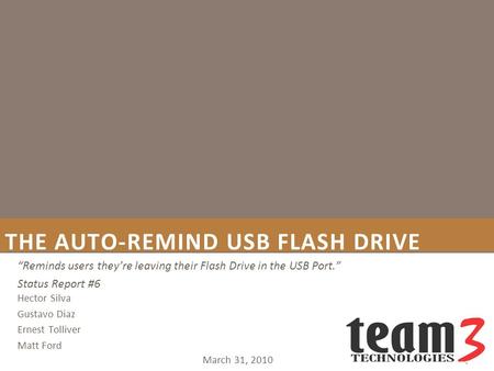 THE AUTO-REMIND USB FLASH DRIVE March 31, 2010 “Reminds users they’re leaving their Flash Drive in the USB Port.” Status Report #6 Hector Silva Gustavo.