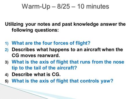 Warm-Up – 8/25 – 10 minutes Utilizing your notes and past knowledge answer the following questions: What are the four forces of flight? Describes what.