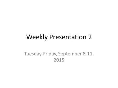 Weekly Presentation 2 Tuesday-Friday, September 8-11, 2015.