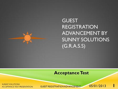 GUEST REGISTRATION ADVANCEMENT BY SUNNY SOLUTIONS (G.R.A.S.S) Acceptance Test 05/01/2013 1 GUEST REGISTRATION ADVANCEMENT SUNNY SOLUTIONS ACCEPTANCE TEST.