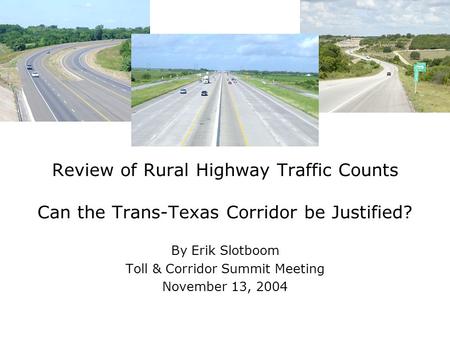 Review of Rural Highway Traffic Counts Can the Trans-Texas Corridor be Justified? By Erik Slotboom Toll & Corridor Summit Meeting November 13, 2004.