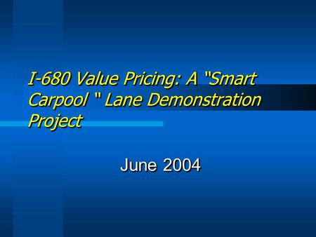 I-680 Value Pricing: A “Smart Carpool “ Lane Demonstration Project June 2004.