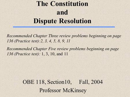 The Constitution and Dispute Resolution OBE 118, Section10, Fall, 2004 Professor McKinsey Recommended Chapter Three review problems beginning on page 136.