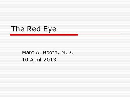 The Red Eye Marc A. Booth, M.D. 10 April 2013. Objectives  Obtain a pertinent history for patients presenting with a red eye  Formulate a differential.