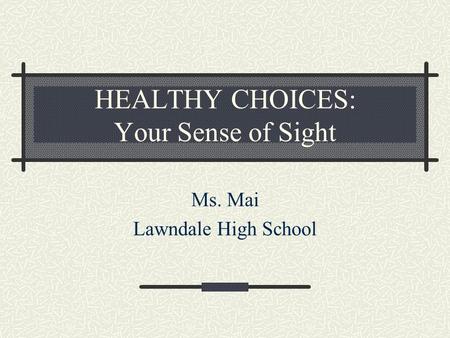 HEALTHY CHOICES: Your Sense of Sight Ms. Mai Lawndale High School.