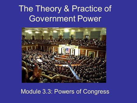 The Theory & Practice of Government Power Module 3.3: Powers of Congress.