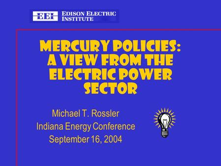 MERCURY POLICIES: A VIEW FROM THE ELECTRIC POWER SECTOR Michael T. Rossler Indiana Energy Conference September 16, 2004.