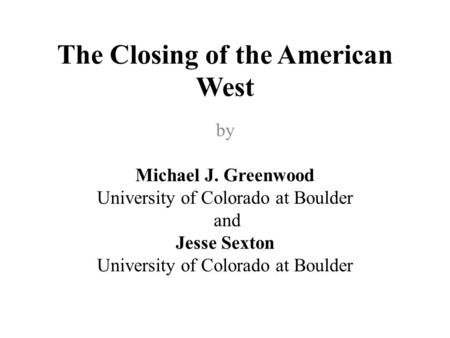 The Closing of the American West by Michael J. Greenwood University of Colorado at Boulder and Jesse Sexton University of Colorado at Boulder.