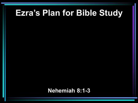 Ezra’s Plan for Bible Study Nehemiah 8:1-3. 1 Now all the people gathered together as one man in the open square that was in front of the Water Gate;