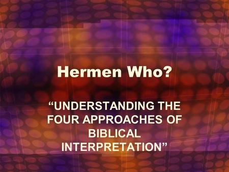 Hermen Who? “UNDERSTANDING THE FOUR APPROACHES OF BIBLICAL INTERPRETATION”