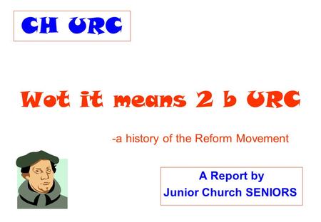 Wot it means 2 b URC A Report by Junior Church SENIORS -a history of the Reform Movement CH URC.
