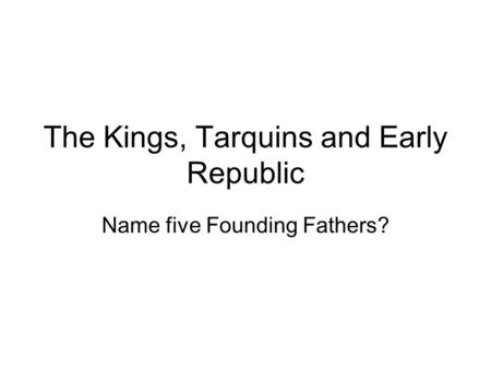 The Kings, Tarquins and Early Republic Name five Founding Fathers?