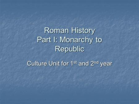 Roman History Part I: Monarchy to Republic Culture Unit for 1 st and 2 nd year.