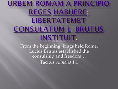 From the beginning, kings held Rome. Lucius Brutus established the consulship and freedom… Tacitus Annales 1.1.