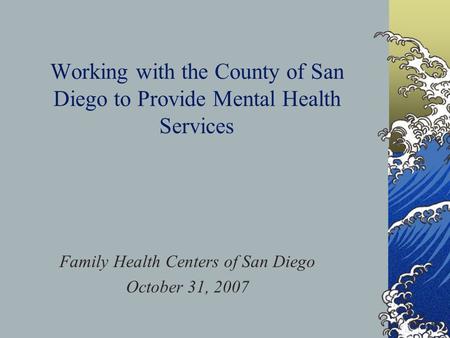 Working with the County of San Diego to Provide Mental Health Services Family Health Centers of San Diego October 31, 2007.