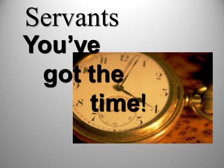Servants You’ve got the time! got the time!. Time Management Skills 1-Set your priorities and goals. 2-Fearing of God. 3-St. Paul’s three rules: All things.