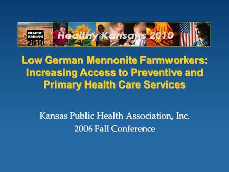 Low German Mennonite Farmworkers: Increasing Access to Preventive and Primary Health Care Services Kansas Public Health Association, Inc. 2006 Fall Conference.
