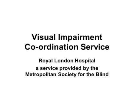 Visual Impairment Co-ordination Service Royal London Hospital a service provided by the Metropolitan Society for the Blind.
