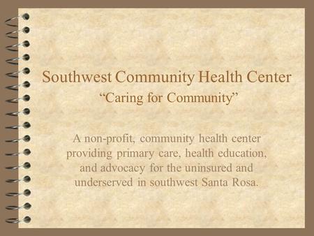 Southwest Community Health Center “Caring for Community” A non-profit, community health center providing primary care, health education, and advocacy for.