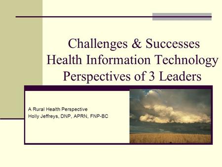 Challenges & Successes Health Information Technology Perspectives of 3 Leaders A Rural Health Perspective Holly Jeffreys, DNP, APRN, FNP-BC.