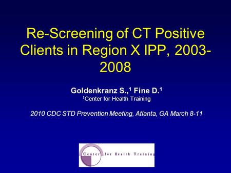 Re-Screening of CT Positive Clients in Region X IPP, 2003- 2008 Goldenkranz S., 1 Fine D. 1 1 Center for Health Training 2010 CDC STD Prevention Meeting,