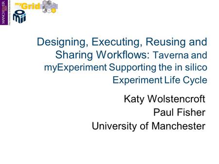 Designing, Executing, Reusing and Sharing Workflows: Taverna and myExperiment Supporting the in silico Experiment Life Cycle Katy Wolstencroft Paul Fisher.