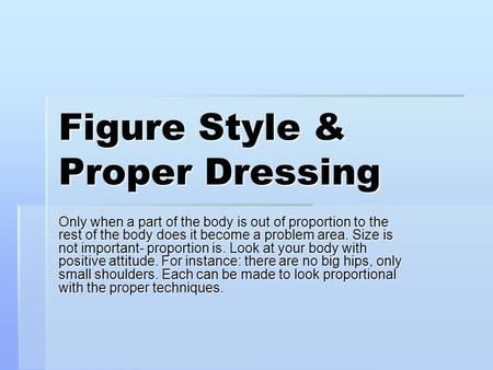 Figure Style & Proper Dressing Only when a part of the body is out of proportion to the rest of the body does it become a problem area. Size is not important-