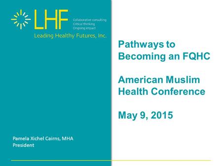 Pathways to Becoming an FQHC American Muslim Health Conference May 9, 2015 Pamela Xichel Cairns, MHA President.