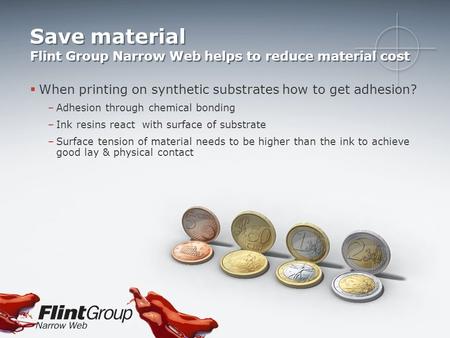 Save material Flint Group Narrow Web helps to reduce material cost  When printing on synthetic substrates how to get adhesion? –Adhesion through chemical.