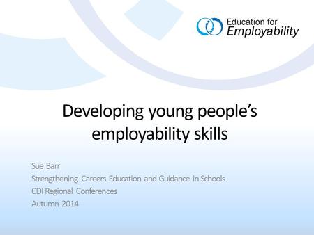 Developing young people’s employability skills Sue Barr Strengthening Careers Education and Guidance in Schools CDI Regional Conferences Autumn 2014.