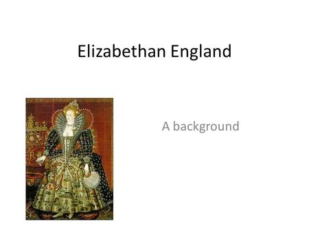 Elizabethan England A background.