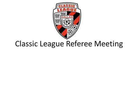 Classic League Referee Meeting. Welcome Thank you for attending Review Processes and Procedures – Consistency This is the Classic League – When the league.