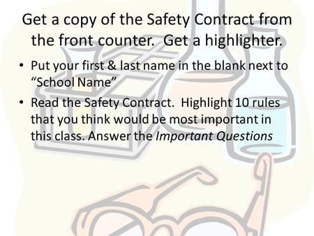 Get a copy of the Safety Contract from the front counter. Get a highlighter. Put your first & last name in the blank next to “School Name” Read the Safety.