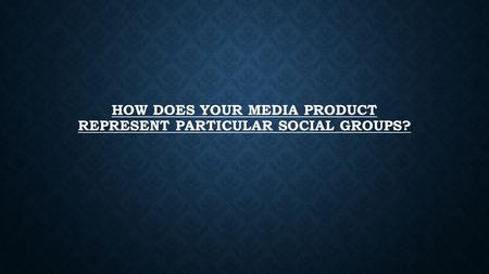 HOW DOES YOUR MEDIA PRODUCT REPRESENT PARTICULAR SOCIAL GROUPS?