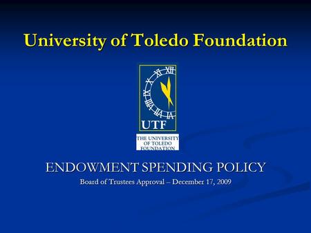 University of Toledo Foundation ENDOWMENT SPENDING POLICY Board of Trustees Approval – December 17, 2009.