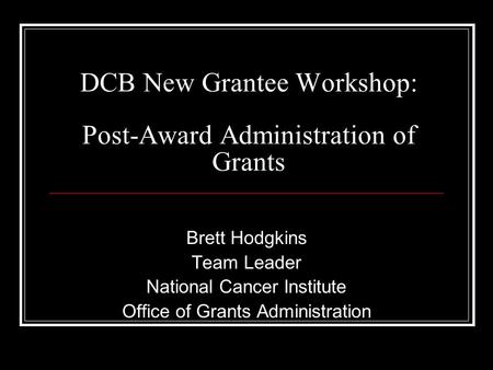 DCB New Grantee Workshop: Post-Award Administration of Grants Brett Hodgkins Team Leader National Cancer Institute Office of Grants Administration.
