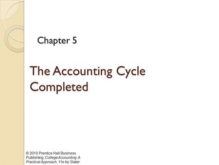 © 2010 Prentice Hall Business Publishing, College Accounting: A Practical Approach, 11e by Slater The Accounting Cycle Completed Chapter 5.
