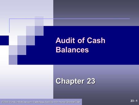 23 - 1 ©2006 Prentice Hall Business Publishing, Auditing 11/e, Arens/Beasley/Elder Audit of Cash Balances Chapter 23.