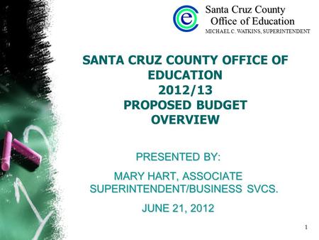 1 SANTA CRUZ COUNTY OFFICE OF EDUCATION 2012/13 PROPOSED BUDGET OVERVIEW PRESENTED BY: MARY HART, ASSOCIATE SUPERINTENDENT/BUSINESS SVCS. JUNE 21, 2012.