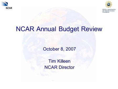 NCAR Annual Budget Review October 8, 2007 Tim Killeen NCAR Director.