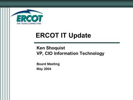 ERCOT IT Update Ken Shoquist VP, CIO Information Technology Board Meeting May 2004.