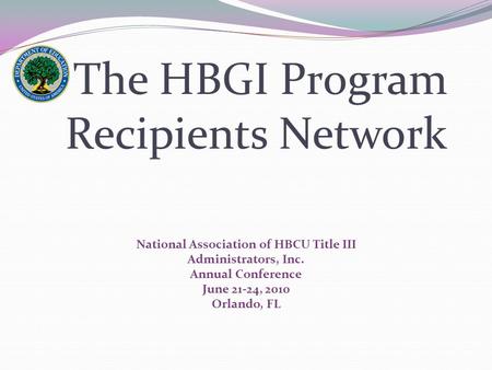 The HBGI Program Recipients Network National Association of HBCU Title III Administrators, Inc. Annual Conference June 21-24, 2010 Orlando, FL.
