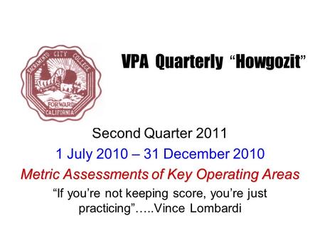 VPA Quarterly “ Howgozit ” Second Quarter 2011 1 July 2010 – 31 December 2010 Metric Assessments of Key Operating Areas “If you’re not keeping score, you’re.