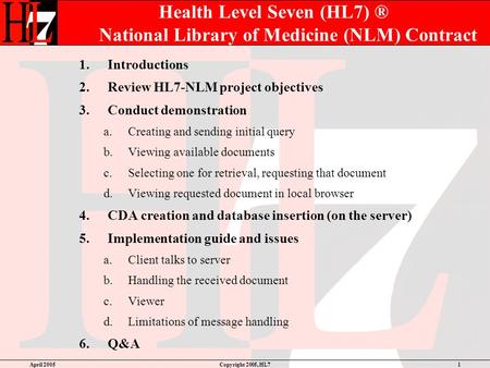 April 2005Copyright 2005, HL71 Health Level Seven (HL7) ® National Library of Medicine (NLM) Contract 1.Introductions 2.Review HL7-NLM project objectives.