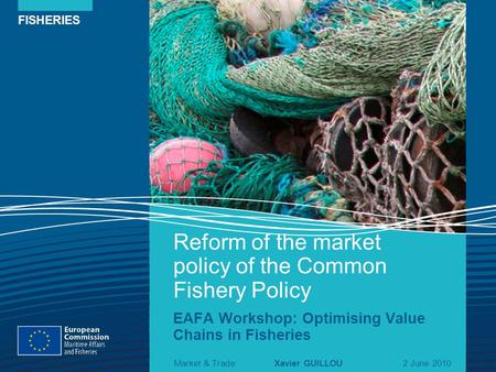 FISHERIES Reform of the market policy of the Common Fishery Policy EAFA Workshop: Optimising Value Chains in Fisheries Market & TradeXavier GUILLOU2 June.