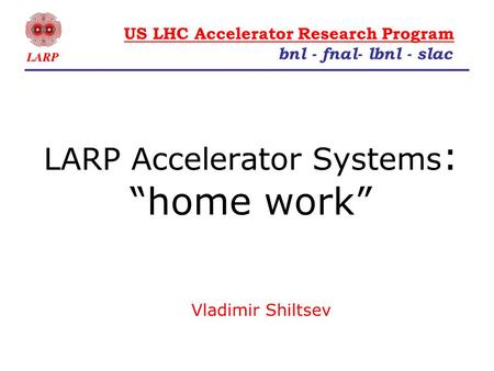 LARP Accelerator Systems : “home work” Vladimir Shiltsev bnl - fnal- lbnl - slac US LHC Accelerator Research Program.