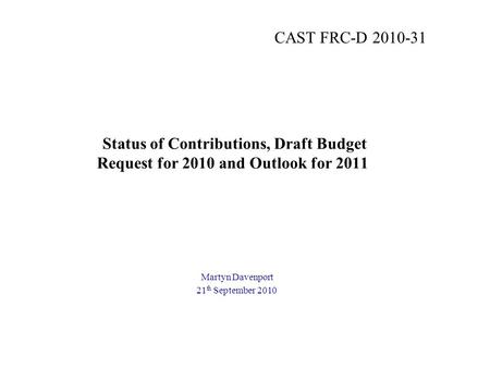 Status of Contributions, Draft Budget Request for 2010 and Outlook for 2011 Martyn Davenport 21 th September 2010 CAST FRC-D 2010-31.