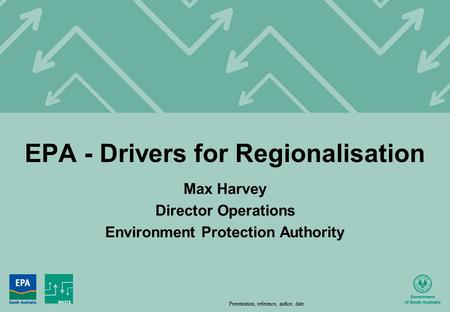 Screen | 1 EPA - Drivers for Regionalisation Max Harvey Director Operations Environment Protection Authority Presentation, reference, author, date.