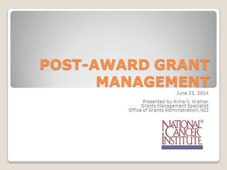 POST-AWARD GRANT MANAGEMENT June 23, 2014 Presented by Arina V. Kramer Grants Management Specialist Office of Grants Administration, NCI.