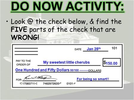 DO NOW ACTIVITY: Look @ the check below, & find the FIVE parts of the check that are WRONG! Jan 28th My sweetest little cherubs 150.00 One Hundred and.